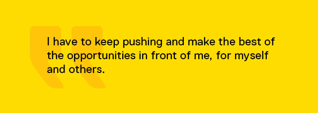 I have to keep pushing and make the best of the opportunities in front of me, for myself and others.