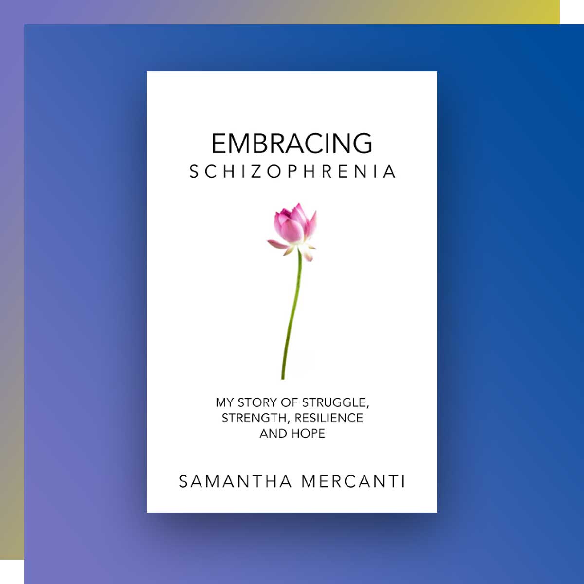 Embracing Schizophrenia: My Story of Struggle, Strength, Resilience and Hope; Author: Samantha Mercanti, Mathematics ‘13