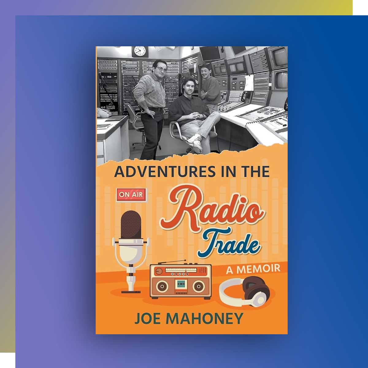 Adventures in the Radio Trade: A Memoir by Joe Mahoney, Radio and Television Arts ‘87