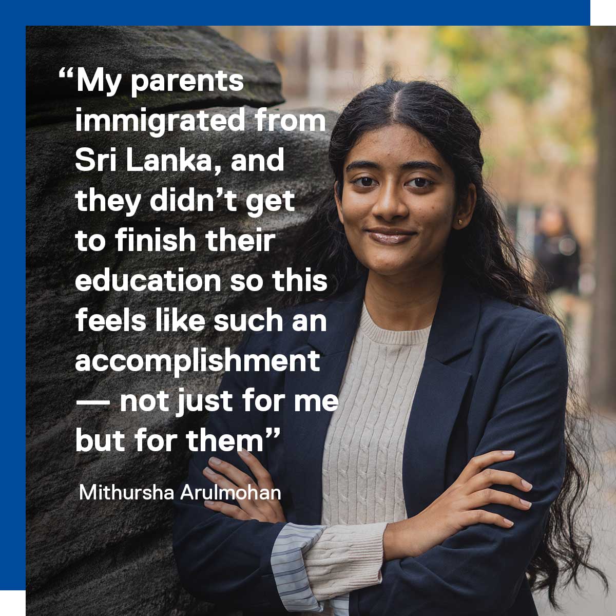 Quote from Mithursha: my parents immigrated from Sri Lanka and they didn't get to finish their education so this feels like such an accomplishment, not just for me but for them