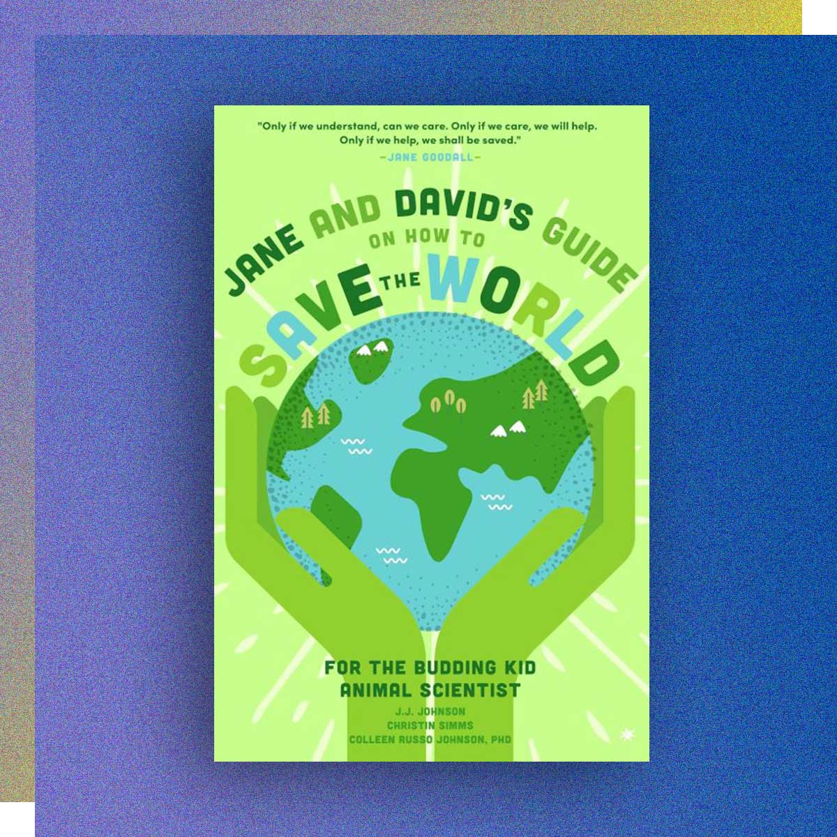 Jane and David’s Starter Guide to Saving the World: Family Activities to Interest Your Kid Animal Scientist by J.J. Johnson and Christin Simms, Radio and Television Arts ’02, and Colleen Russo Johnson