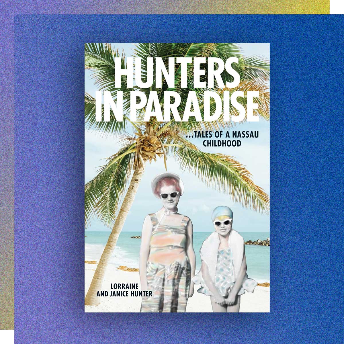 Hunters in Paradise: Tales of a Nassau Childhood by Lorraine Hunter and Janice Winton