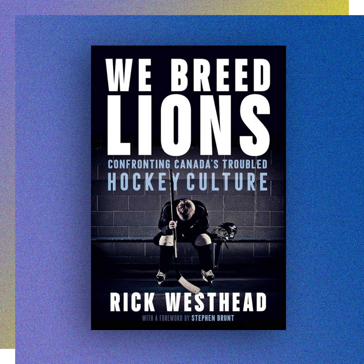 We Breed Lions: Confronting Canada’s Troubled Hockey Culture by Rick Westhead, Journalism ‘02