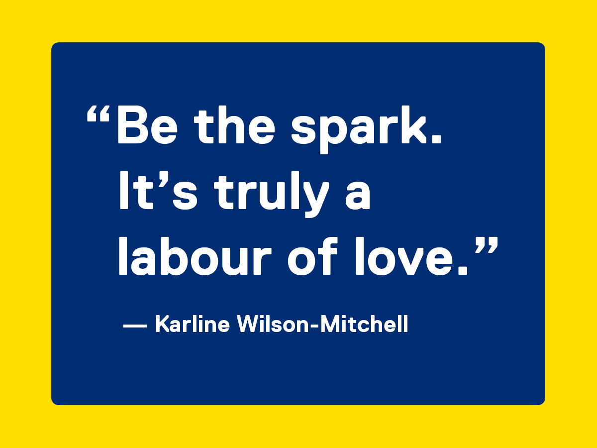 “Be the spark. It’s truly a labour of love.” — Karline Wilson-Mitchell