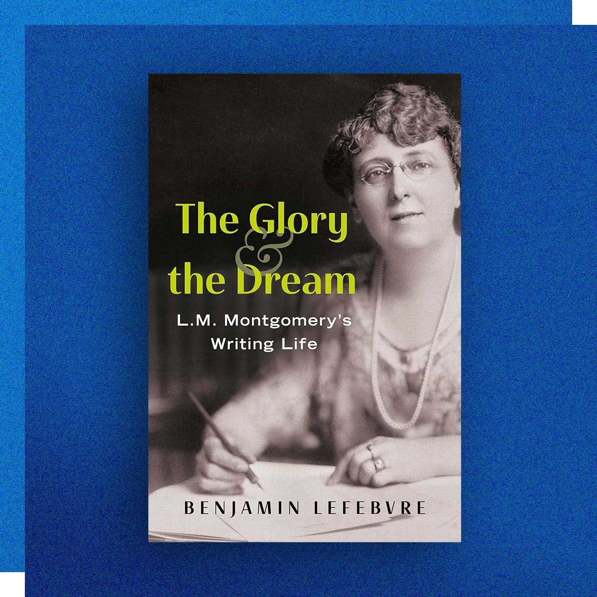 The Glory and the Dream: L.M. Montgomery's Writing Life by Benjamin Lefebvre, Publishing ’15