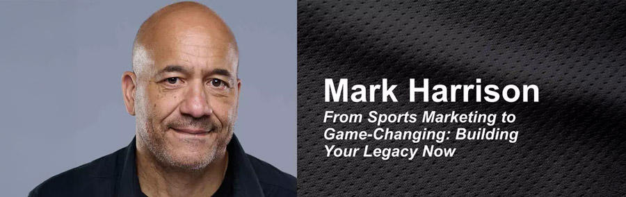 Mark Harrison. From Sports Marketing to Game-Changing: Building Your Legacy Now