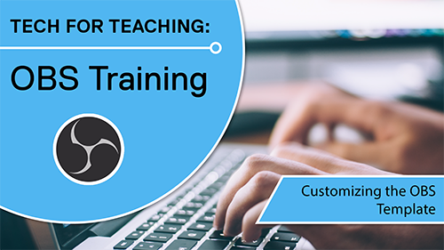 Tech for Teaching OBS Training Customizing the OBS Template