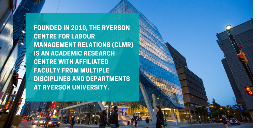 Founded in 2010, the Centre for Labour Management Relations is an academic research centre with affiliated faculty from multiple disciplines and departments at Toronto Metropolitan University.