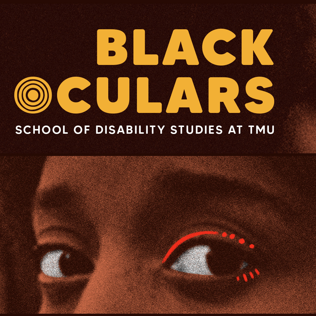 A brown background with a close-up of a Black person's eyes, there is red graphic eye liner added overtop the photo. There is yellow and white text that reads, "Black Oculars. School of Disability Studies at TMU."