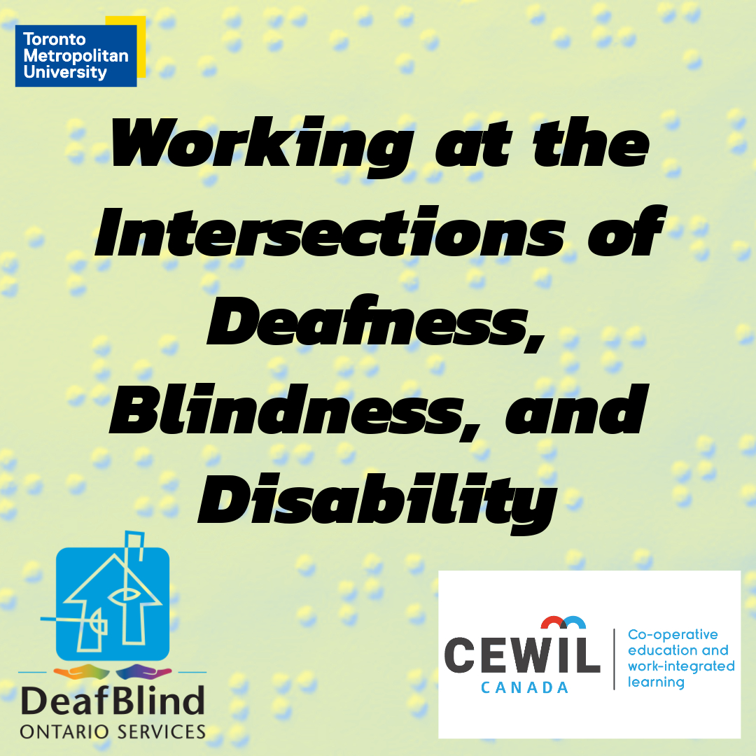 A green background with duo-toned braille dots. Overtop is black text that reads, "Working at the Intersections of Deafness, Blindness, and Disability". The logos for TMU, DBOS, and CEWIl are in the corners.