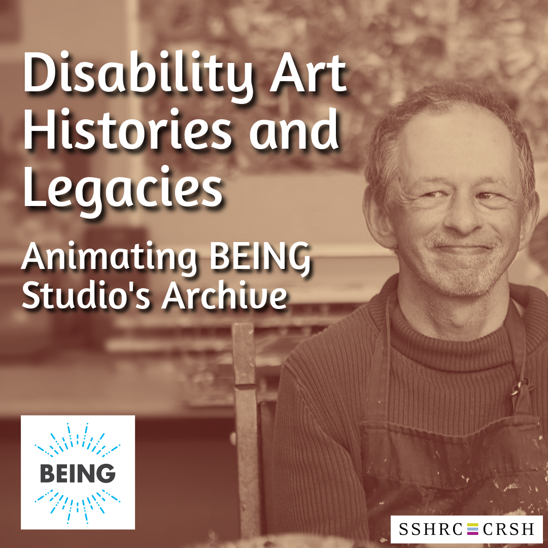 A background is a sepia-toned photograph of a white disabled person wearing an art smock in an art studio. Overtop is text that reads, "Disability Art Histories and Legacies. Animating Being Studios' Archive." The logos for SSHRC and BEING studio are in the corners.