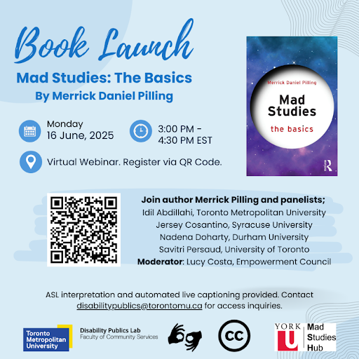 A digital flyer for the book launch of Mad Studies: The Basics by Merrick Daniel Pilling features a light blue background with a wave pattern. The event is on Monday, June 16, 2025, from 3:00 PM to 4:30 PM EST as a virtual webinar, with registration via a QR code. Panelists include Idil Abdillahi, Jersey Cosantino, Nadena Doharty, and Savitri Persaud, moderated by Lucy Costa. ASL interpretation and live captions are available, with access requests directed to disability.publics@torontomu.ca. The flyer includes logos for Toronto Metropolitan University, Disability Publics Lab, York University Mad Studies Hub, and Creative Commons, alongside an image of the book cover featuring a cosmic background with the title inside a white circle.