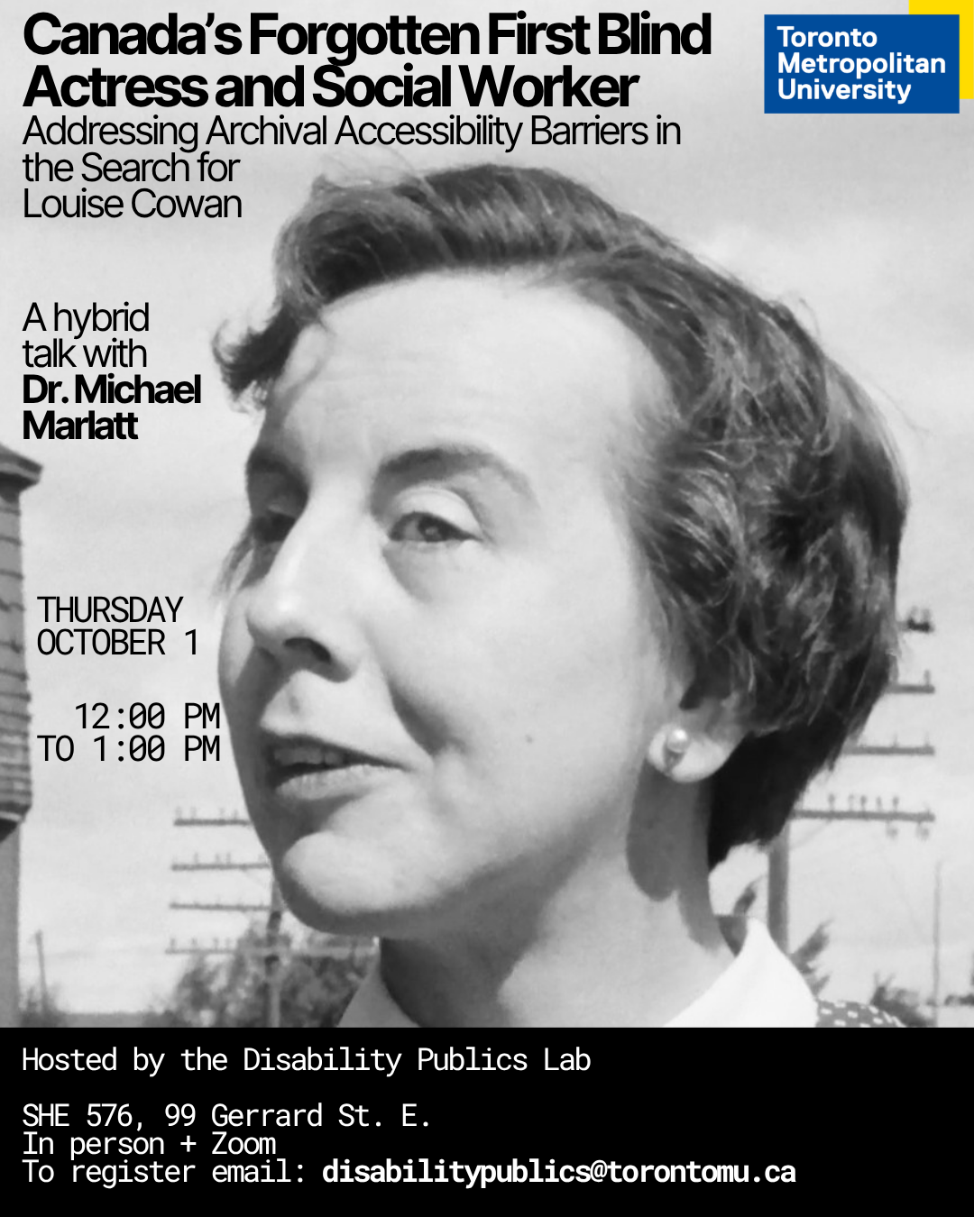 Poster for a hybrid Disability Publics Lab talk titled “Canada’s Forgotten First Blind Access and Social Worker: Addressing Archival Accessibility Barriers in the Search for Louise Cowan,” with Dr. Michael Marlatt. The poster features a large black-and-white archival photograph of Louise Cowan. The event is Thursday, October 1, from 12:00 to 1:00 p.m., in person at the Disability Publics Lab, SHE 576, 99 Gerrard St. E., and on Zoom. To register, email disabilitypublics@torontomu.ca. Toronto Metropolitan University logo appears in the upper right.