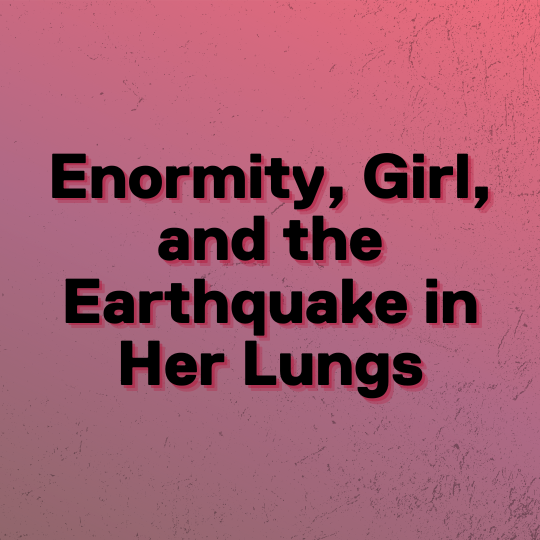 Enormity, Girl, and the Earthquake in her Lungs written on a maroon backdrop with a speckled pattern 