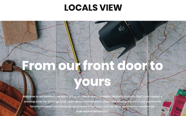 locals view from your front door to yours welcome to our platform, we are a group of Chilean and Canadian university students that have created a one stop shop for all things local. Learn about international culture and local spots. Join in our community