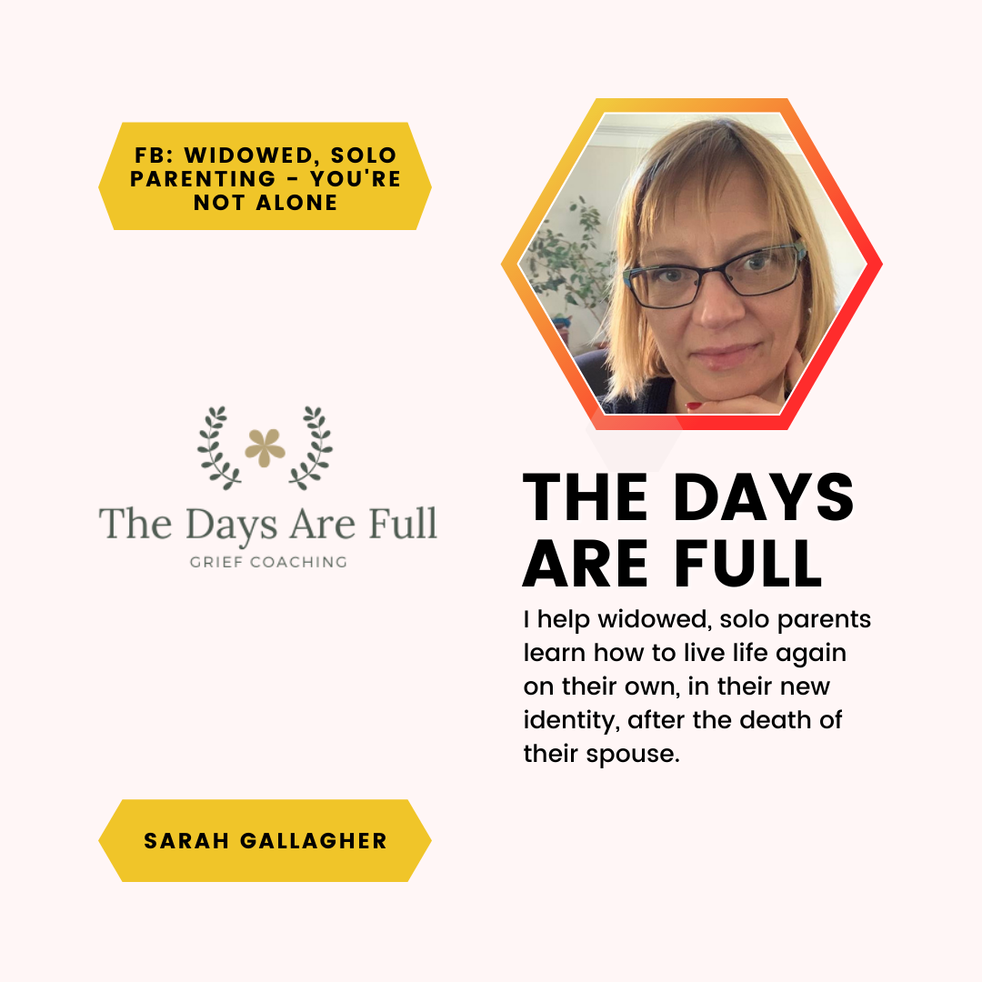 A feature of Sarah Gallagher and The Days are Full. I help widowed, solo parents learn how to live life again on their own, in their new identity, after the death of their spouse.