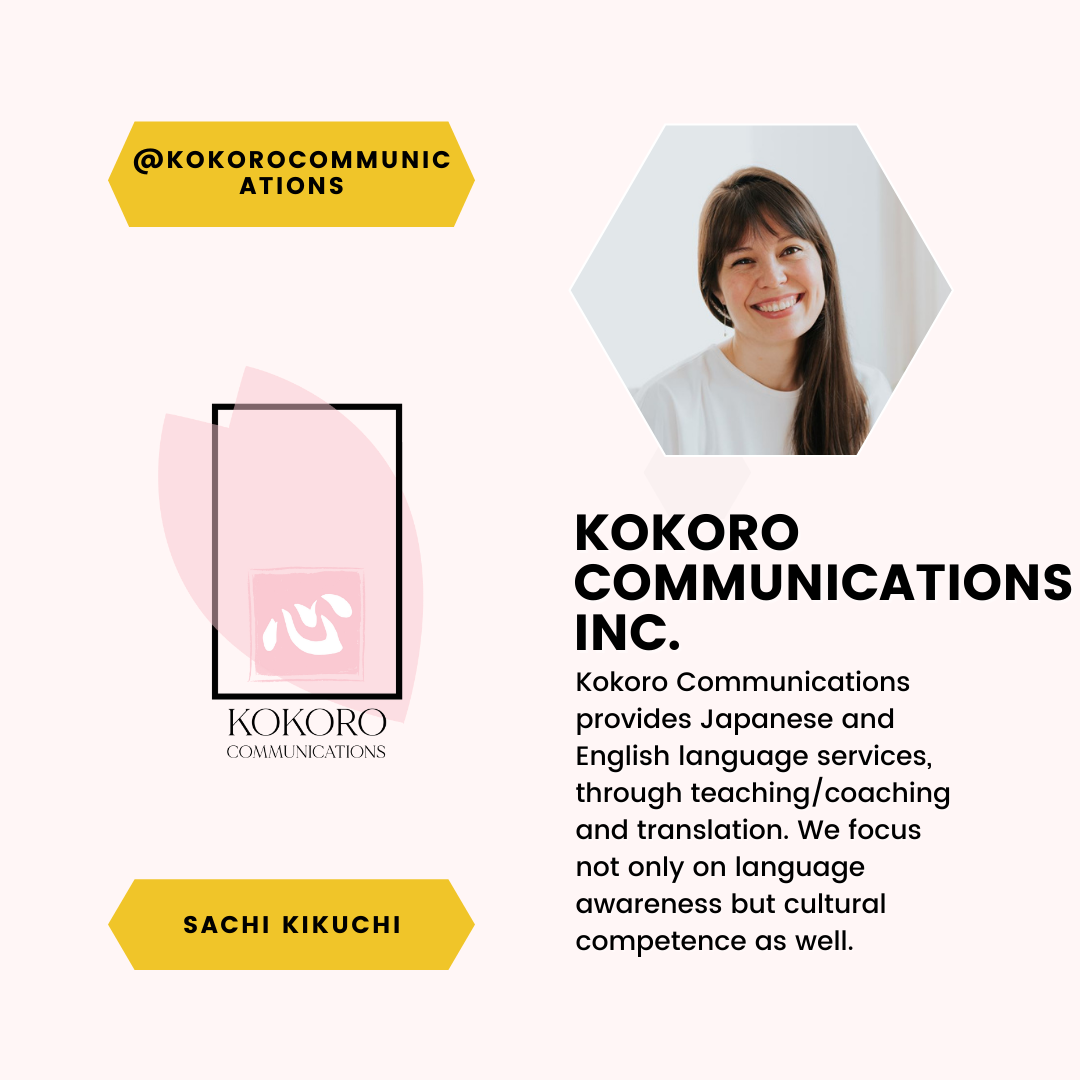 A feature of Sachi Kikuchi and Kokoro Communications Inc. Kokoro Communications provides Japanese and English language services, through teaching/coaching and translation. We focus not only on language awareness but cultural competence as well.