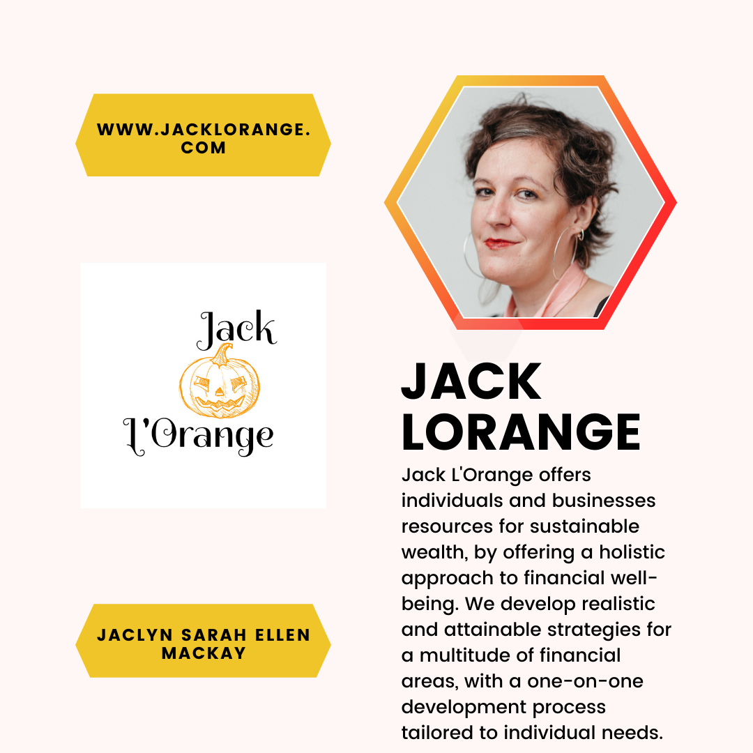 A feature of Jaclyn Sarah Ellen Mackay and Jack L’Orange. Jack L’Orange offers individuals and businesses resources for sustainable wealth, by offering a holistic approach to financial well-being. We develop realistic and attainable strategies for a multitude of financial areas, with a one-on-one development process tailored to individual needs.