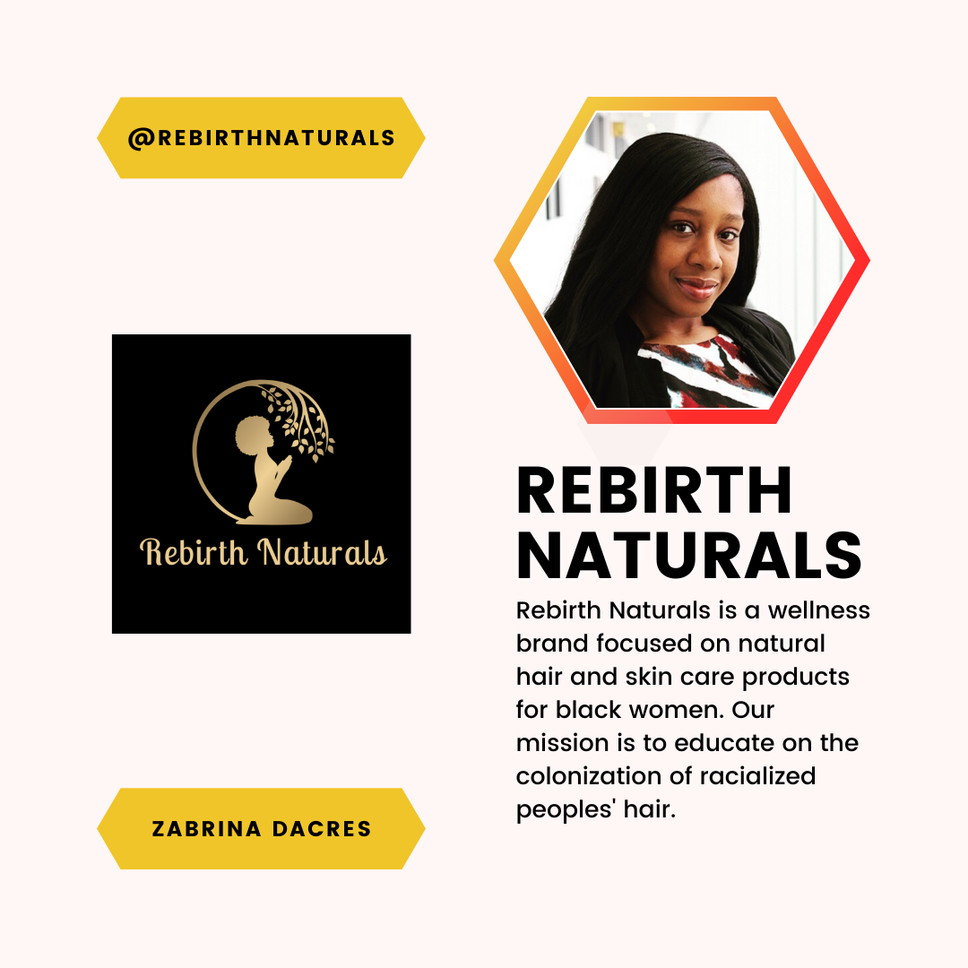 A feature of Zabrina Dacres and Rebirth Naturals. Rebirth Naturals is a wellness brand focused on natural hair and skin care products for black women. Our mission is to educate on the colonization of racialized peoples’ hair.