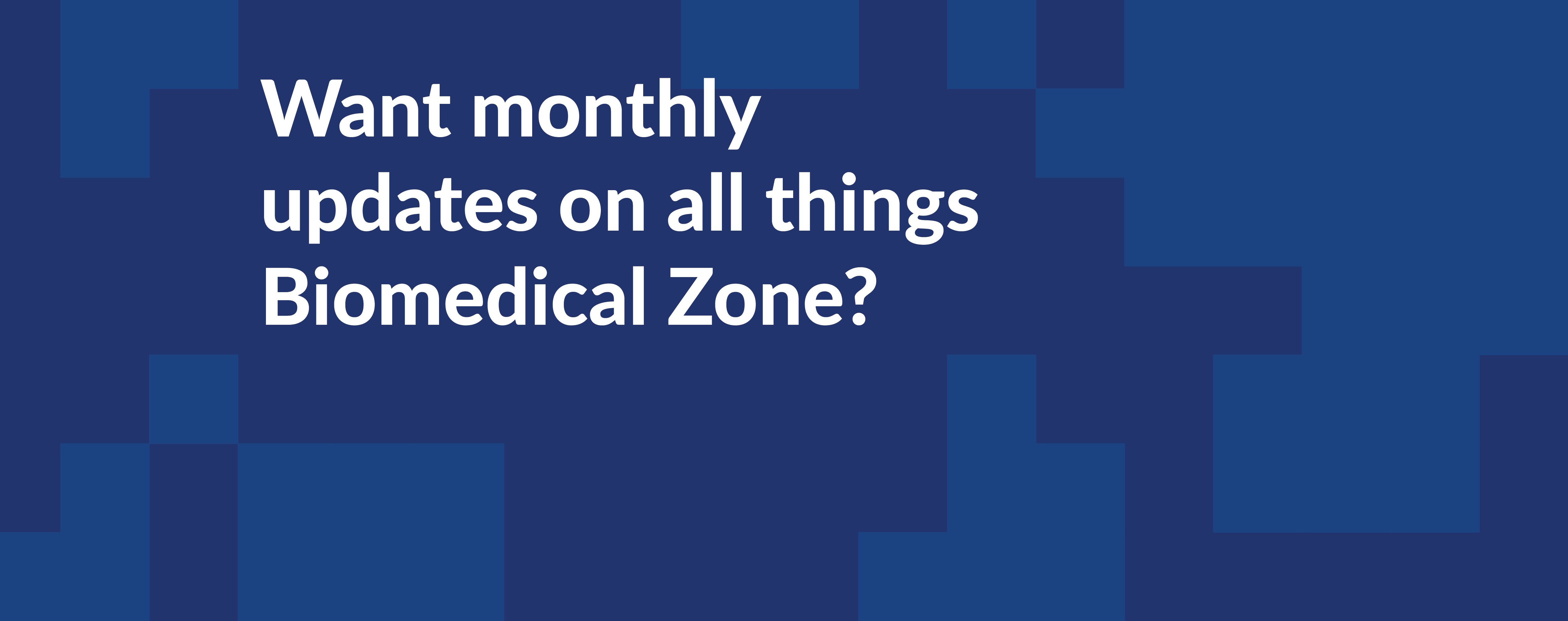 Image of text displaying: Want monthly updates on all thing Biomedical Zone? 