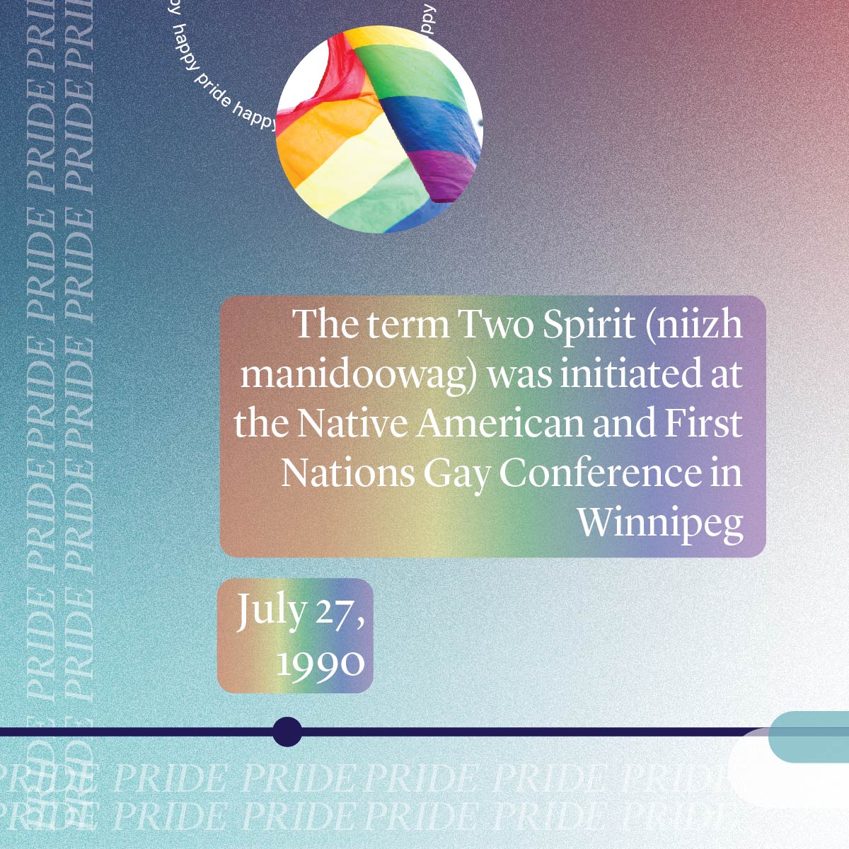 Pride History - July 27, 1990 - The term Two Spirit (niizh manidoowag) was initiated at the Native American and First Nations Gay and Lesbian Conference in Winnipeg