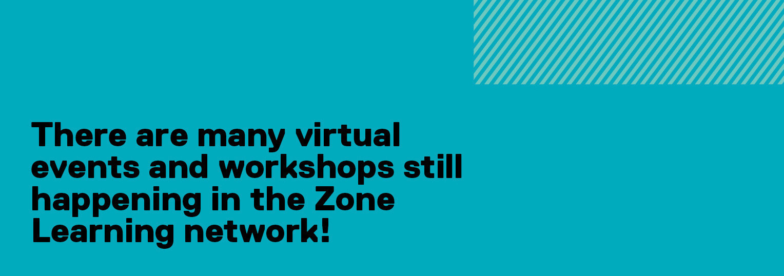There are many virtual events and workshops still happening in the Zone Learning network! See Events page.