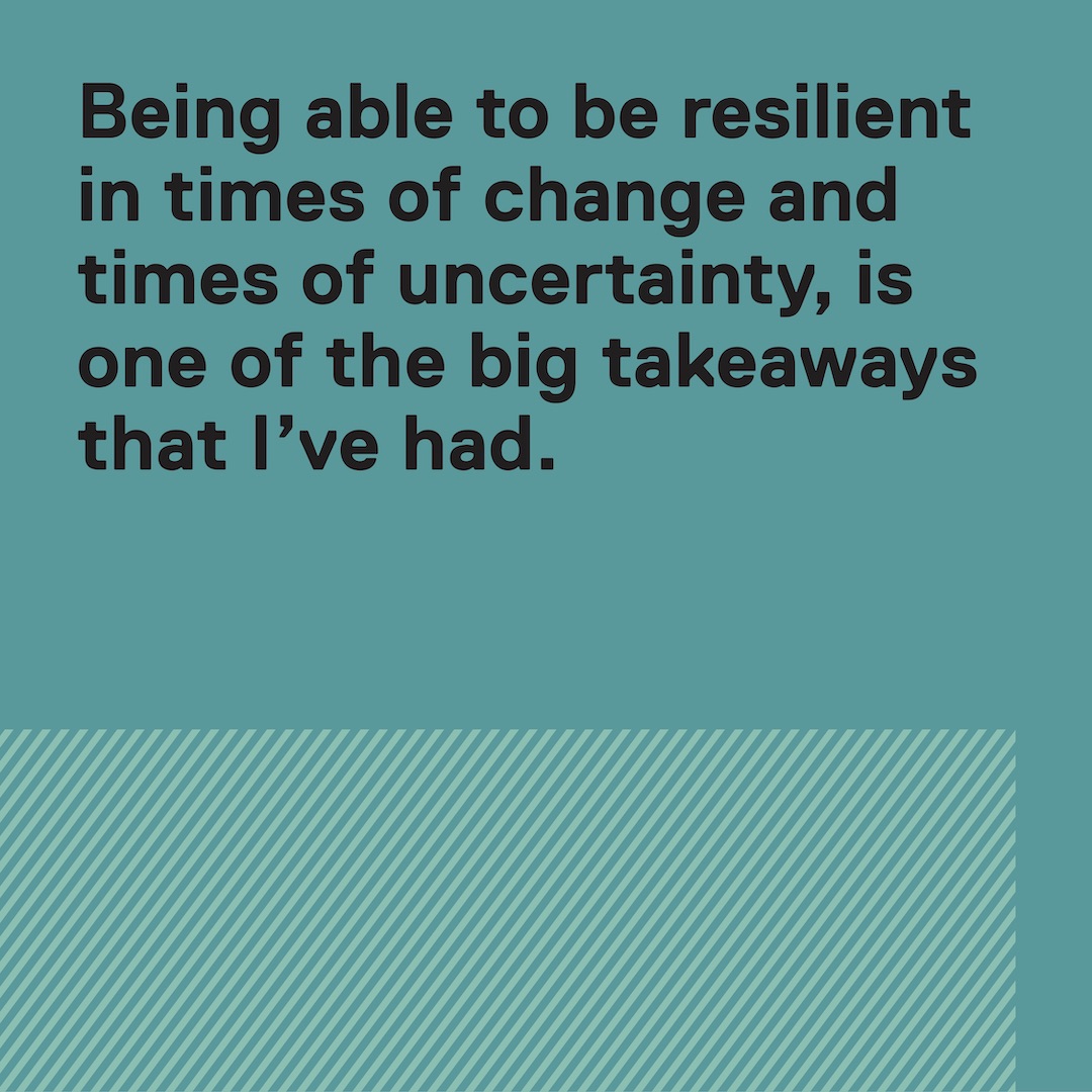 Quote: Being able to be resilient in times of change and times of uncertainty, is one of the big takeaways that I've had.